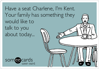 Have a seat Charlene, I'm Kent.
Your family has something they
would like to
talk to you
about today...