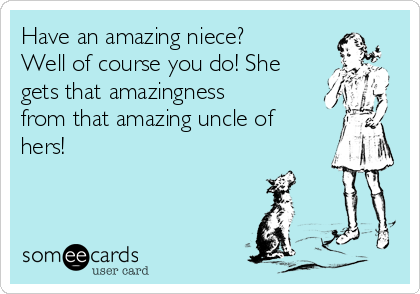 Have an amazing niece?
Well of course you do! She
gets that amazingness
from that amazing uncle of
hers!


