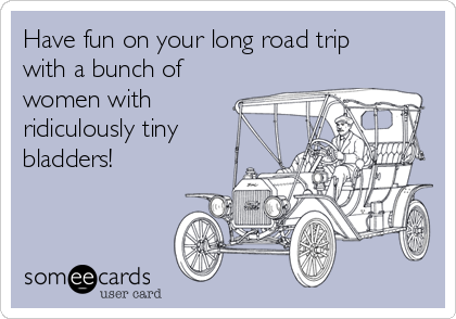 Have fun on your long road trip
with a bunch of
women with
ridiculously tiny
bladders!