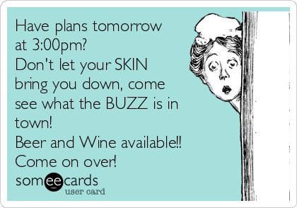 Have plans tomorrow
at 3:00pm?
Don't let your SKIN
bring you down, come
see what the BUZZ is in
town!
Beer and Wine available!!
Come on over!