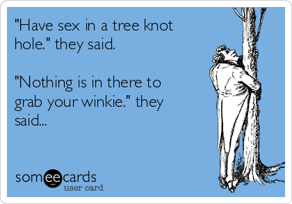 have-sex-in-a-tree-knot-hole-they-said-nothing-is-in-there-to-grab-your-winkie-they-said-3e391.png