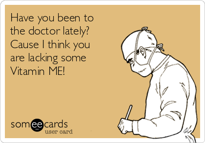 Have you been to
the doctor lately?
Cause I think you
are lacking some
Vitamin ME!