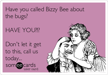 Have you called Bizzy Bee about
the bugs?

HAVE YOU?!?

Don't let it get
to this, call us
today...