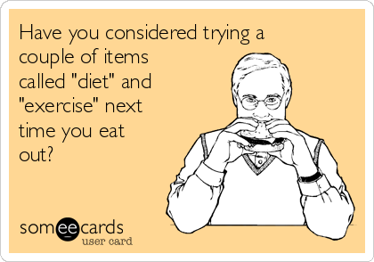 Have you considered trying a
couple of items
called "diet" and
"exercise" next
time you eat
out?