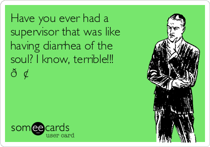 Have you ever had a 
supervisor that was like
having diarrhea of the
soul? I know, terrible!!!
