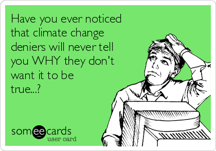 Have you ever noticed
that climate change
deniers will never tell
you WHY they don't
want it to be
true...?