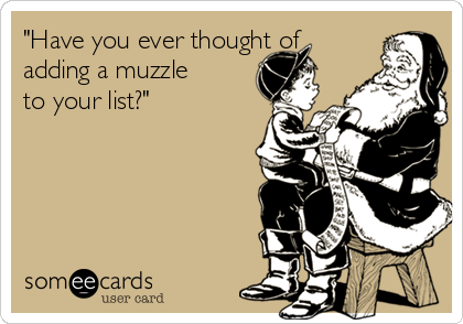 "Have you ever thought of
adding a muzzle
to your list?" 