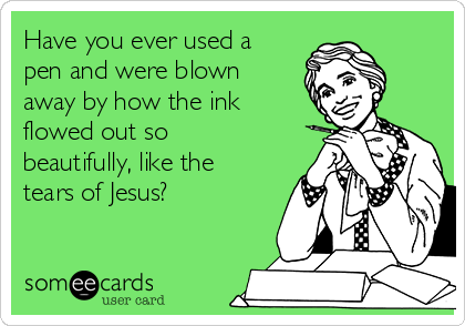 Have you ever used a
pen and were blown
away by how the ink
flowed out so
beautifully, like the
tears of Jesus?