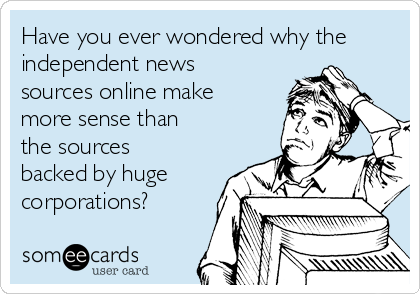 Have you ever wondered why the
independent news
sources online make
more sense than
the sources
backed by huge
corporations?