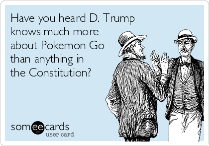 Have you heard D. Trump
knows much more
about Pokemon Go
than anything in
the Constitution?