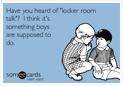 Have you heard of "locker room
talk"?  I think it's
something boys
are supposed to
do.  