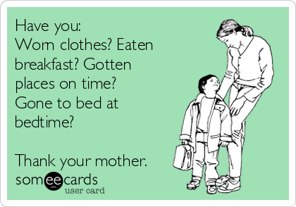 Have you:
Worn clothes? Eaten
breakfast? Gotten
places on time?
Gone to bed at
bedtime? 

Thank your mother. 