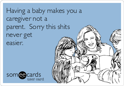 Having a baby makes you a
caregiver not a
parent.  Sorry this shits
never get
easier. 