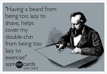 "Having a beard from
being too lazy to
shave, helps
cover my
double-chin
from being too
lazy to
exercise"