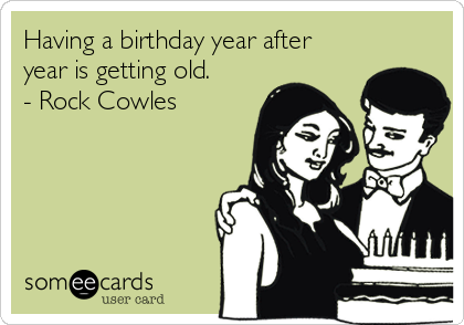 Having a birthday year after
year is getting old.
- Rock Cowles