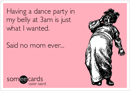 Having a dance party in
my belly at 3am is just
what I wanted.

Said no mom ever...