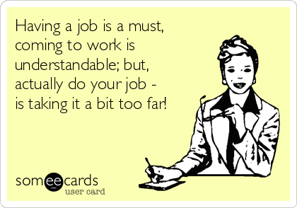 Having a job is a must,
coming to work is
understandable; but,
actually do your job -
is taking it a bit too far!