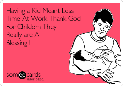 Having a Kid Meant Less
Time At Work Thank God
For Childern They
Really are A
Blessing !
