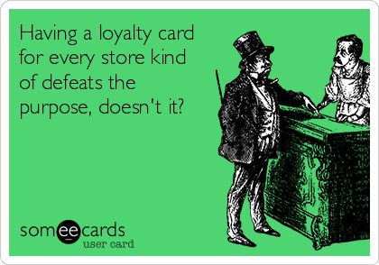 Having a loyalty card
for every store kind
of defeats the
purpose, doesn't it?
