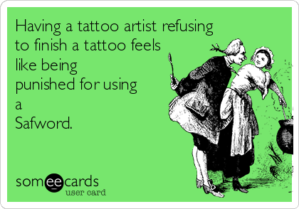 Having a tattoo artist refusing
to finish a tattoo feels
like being
punished for using
a
Safword.
