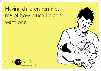 Having children reminds
me of how much I didn't
want one.