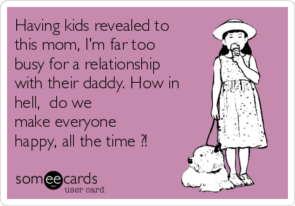 Having kids revealed to
this mom, I'm far too
busy for a relationship
with their daddy. How in
hell,  do we
make everyone
happy, all the time ?!