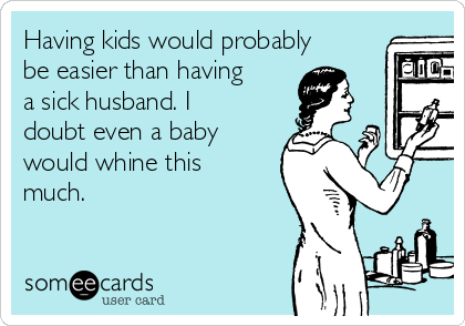 Having kids would probably be easier than having a sick husband. I doubt  even a baby would whine this much. | News Ecard