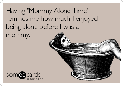 Having "Mommy Alone Time" 
reminds me how much I enjoyed
being alone before I was a
mommy.
