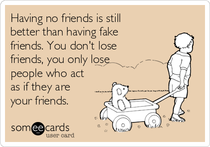 Having no friends is still
better than having fake
friends. You don't lose
friends, you only lose
people who act
as if they are
your friends.