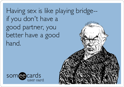 Having sex is like playing bridge--
if you don't have a
good partner, you
better have a good
hand.