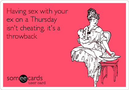 Having sex with your
ex on a Thursday
isn't cheating, it's a
throwback