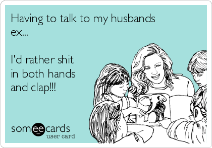 Having to talk to my husbands
ex...

I'd rather shit
in both hands
and clap!!!