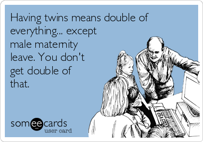 Having twins means double of
everything... except
male maternity
leave. You don't
get double of
that.