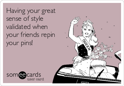 Having your great
sense of style
validated when
your friends repin
your pins!