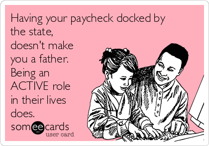 Having your paycheck docked by
the state,
doesn't make
you a father.
Being an
ACTIVE role
in their lives
does. 