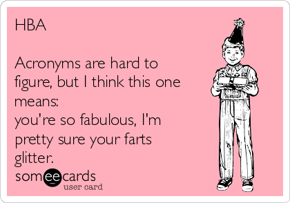 HBA

Acronyms are hard to
figure, but I think this one
means: 
you're so fabulous, I'm
pretty sure your farts
glitter.