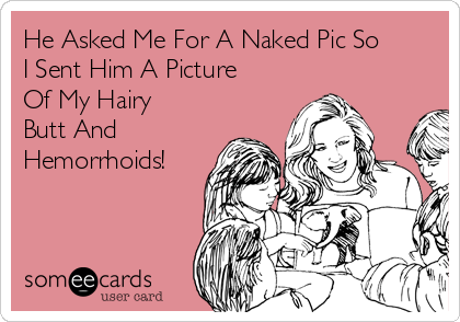 He Asked Me For A Naked Pic So
I Sent Him A Picture
Of My Hairy
Butt And
Hemorrhoids!