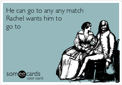 He can go to any any match
Rachel wants him to
go to