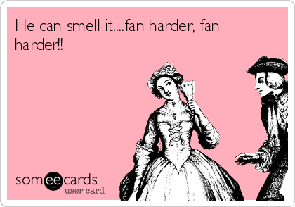 He can smell it....fan harder, fan
harder!!