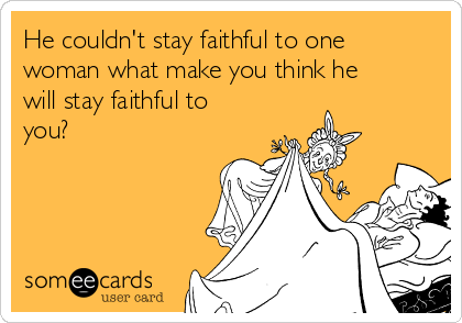 He couldn't stay faithful to one
woman what make you think he
will stay faithful to
you?
