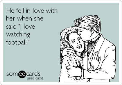 He fell in love with
her when she
said "I love
watching
football!"