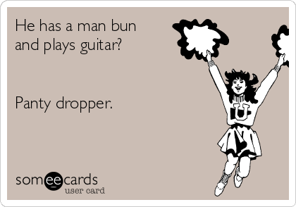 He has a man bun
and plays guitar? 


Panty dropper. 