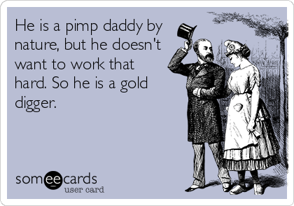 He is a pimp daddy by
nature, but he doesn't
want to work that
hard. So he is a gold
digger.