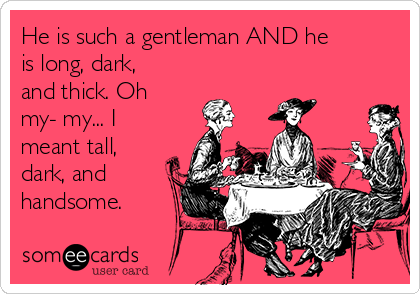 He is such a gentleman AND he
is long, dark,
and thick. Oh
my- my... I
meant tall,
dark, and
handsome.