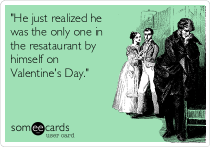 "He just realized he
was the only one in
the resataurant by
himself on
Valentine's Day." 