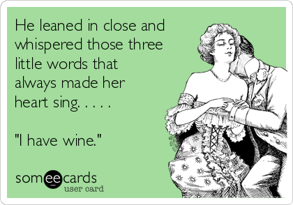 He leaned in close and
whispered those three
little words that
always made her
heart sing. . . . .

"I have wine."