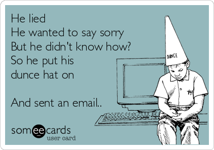 He lied 
He wanted to say sorry 
But he didn't know how?
So he put his
dunce hat on 

And sent an email.. 