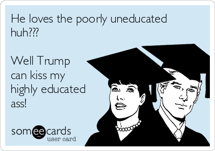 He loves the poorly uneducated
huh???

Well Trump
can kiss my
highly educated
ass! 