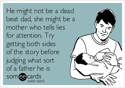 He might not be a dead
beat dad, she might be a
mother who tells lies
for attention. Try
getting both sides
of the story before
judging what sort
of a father he is