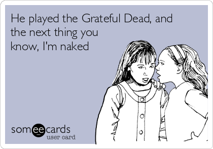 He played the Grateful Dead, and
the next thing you
know, I'm naked